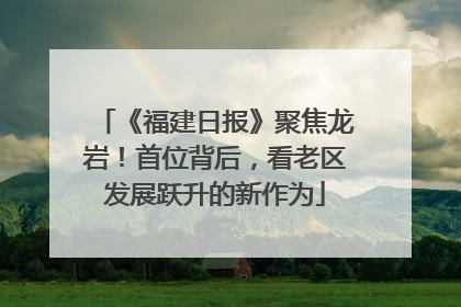 《福建日报》聚焦龙岩！首位背后，看老区发展跃升的新作为