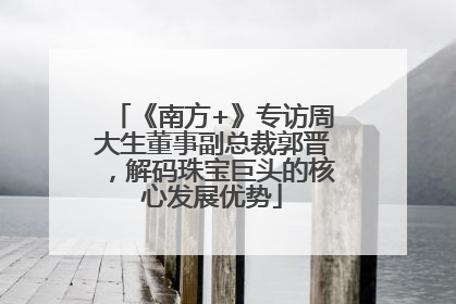 《南方+》专访周大生董事副总裁郭晋，解码珠宝巨头的核心发展优势