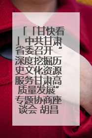 「甘快看」中共甘肃省委召开“深度挖掘历史文化资源服务甘肃高质量发展”专题协商座谈会 胡昌升主持并讲话