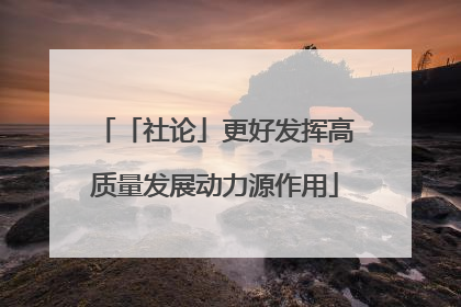 「社论」更好发挥高质量发展动力源作用