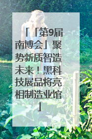 「第9届南博会」聚势新质智造未来！黑科技展品将亮相制造业馆