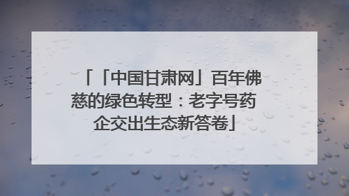 「中国甘肃网」百年佛慈的绿色转型：老字号药企交出生态新答卷