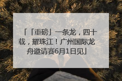 「重磅」一条龙，四十载，耀珠江！广州国际龙舟邀请赛6月1日见