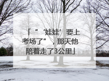 “‘娃娃’要上考场了”，那天他陪着走了3公里