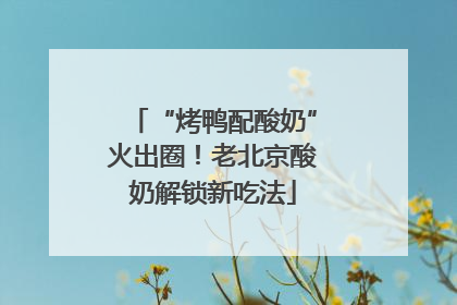 “烤鸭配酸奶”火出圈！老北京酸奶解锁新吃法