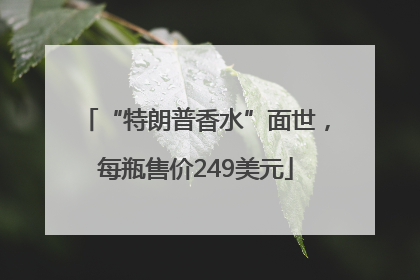 “特朗普香水”面世，每瓶售价249美元