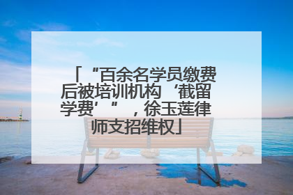 “百余名学员缴费后被培训机构‘截留学费’”，徐玉莲律师支招维权