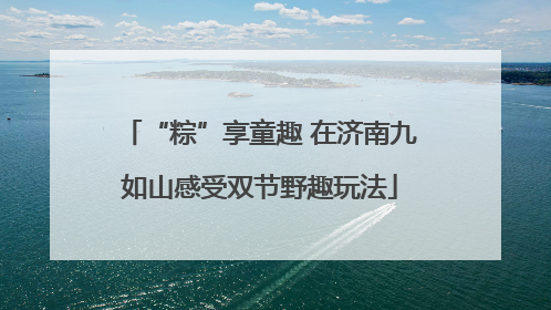 “粽”享童趣 在济南九如山感受双节野趣玩法