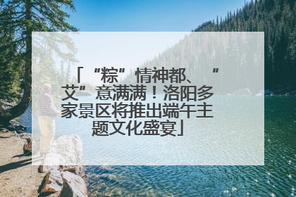“粽”情神都、“艾”意满满！洛阳多家景区将推出端午主题文化盛宴