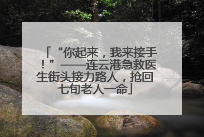 “你起来，我来接手！”——连云港急救医生街头接力路人，抢回七旬老人一命