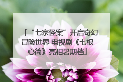 “七宗怪案”开启奇幻冒险世界 电视剧《七根心简》亮相暑期档