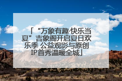 “万象有趣·快乐当夏”吉象阁开启夏日欢乐季 公益观影与原创IP首秀温暖全城