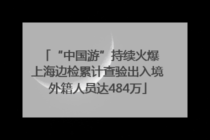 “中国游”持续火爆 上海边检累计查验出入境外籍人员达484万
