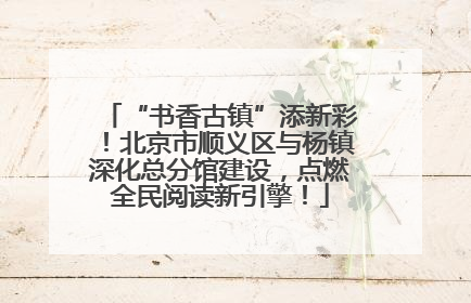 “书香古镇”添新彩！北京市顺义区与杨镇深化总分馆建设，点燃全民阅读新引擎！