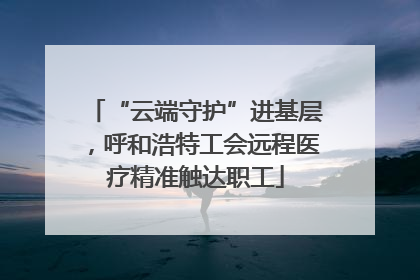 “云端守护”进基层，呼和浩特工会远程医疗精准触达职工