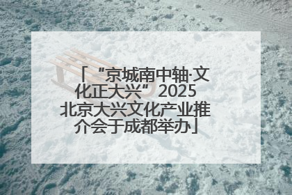 “京城南中轴·文化正大兴”2025北京大兴文化产业推介会于成都举办