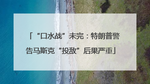 “口水战”未完：特朗普警告马斯克“投敌”后果严重