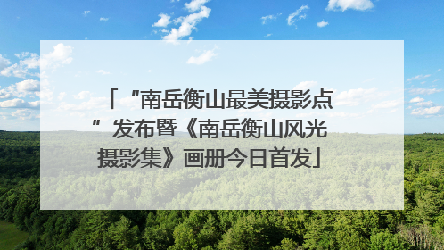 “南岳衡山最美摄影点”发布暨《南岳衡山风光摄影集》画册今日首发