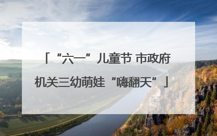 “六一”儿童节 市政府机关三幼萌娃“嗨翻天”