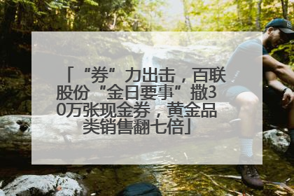 “券”力出击，百联股份“金日要事”撒30万张现金券，黄金品类销售翻七倍