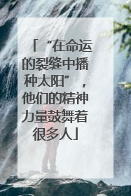 “在命运的裂缝中播种太阳”，他们的精神力量鼓舞着很多人