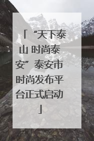 “天下泰山 时尚泰安”泰安市时尚发布平台正式启动