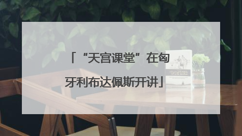 “天宫课堂”在匈牙利布达佩斯开讲
