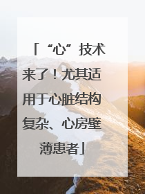 “心”技术来了！尤其适用于心脏结构复杂、心房壁薄患者