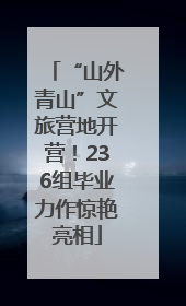 “山外青山”文旅营地开营！236组毕业力作惊艳亮相