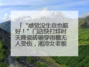 “感觉没生意也挺好！”门店快打烊时天降瓷砖砸穿雨棚无人受伤，湘潭女老板超好心态