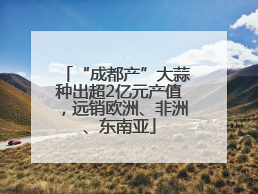 “成都产”大蒜种出超2亿元产值，远销欧洲、非洲、东南亚