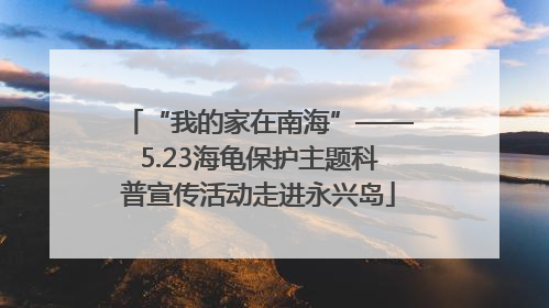 “我的家在南海”——5.23海龟保护主题科普宣传活动走进永兴岛