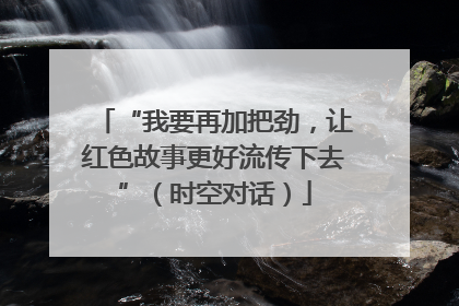 “我要再加把劲，让红色故事更好流传下去”（时空对话）