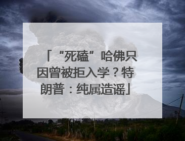 “死磕”哈佛只因曾被拒入学？特朗普：纯属造谣