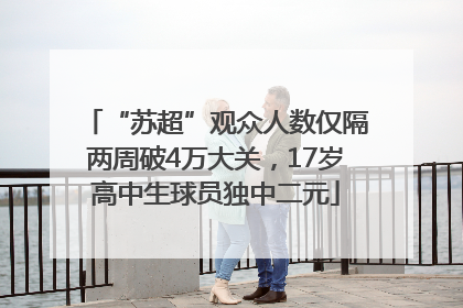 “苏超”观众人数仅隔两周破4万大关，17岁高中生球员独中二元