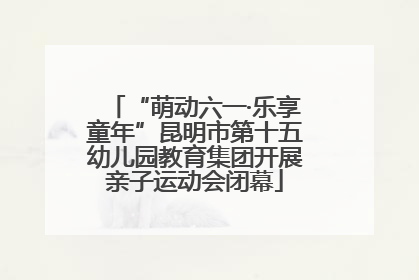“萌动六一·乐享童年”昆明市第十五幼儿园教育集团开展亲子运动会闭幕