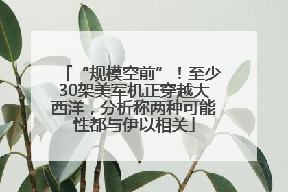 “规模空前”！至少30架美军机正穿越大西洋，分析称两种可能性都与伊以相关