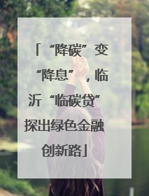 “降碳”变“降息”，临沂“临碳贷”探出绿色金融创新路