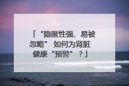 “隐匿性强、易被忽略” 如何为肾脏健康“预警”？