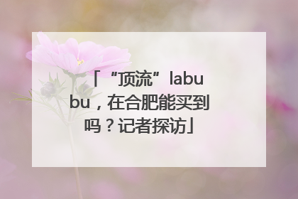 “顶流”labubu，在合肥能买到吗？记者探访