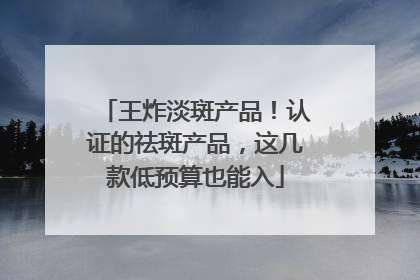 王炸淡斑产品！认证的祛斑产品，这几款低预算也能入