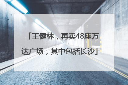 王健林，再卖48座万达广场，其中包括长沙