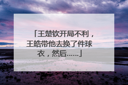 王楚钦开局不利，王皓带他去换了件球衣，然后……