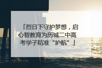 烈日下守护梦想，启心智教育为历城二中高考学子精准“护航”