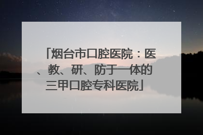 烟台市口腔医院：医、教、研、防于一体的三甲口腔专科医院