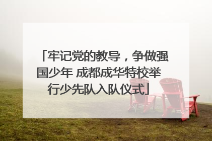牢记党的教导，争做强国少年 成都成华特校举行少先队入队仪式
