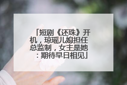 短剧《还珠》开机，琼瑶儿媳担任总监制，女主是她：期待早日相见