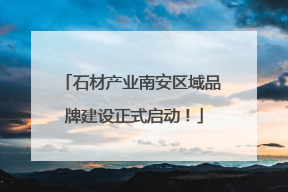 石材产业南安区域品牌建设正式启动！