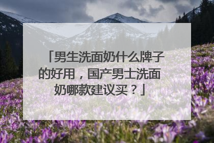 男生洗面奶什么牌子的好用，国产男士洗面奶哪款建议买？