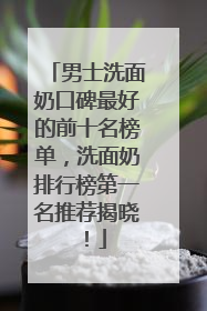 男士洗面奶口碑最好的前十名榜单，洗面奶排行榜第一名推荐揭晓！